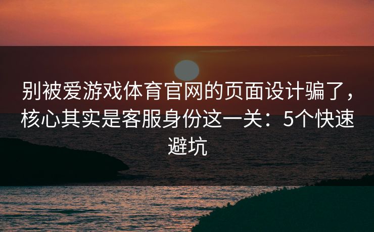 别被爱游戏体育官网的页面设计骗了，核心其实是客服身份这一关：5个快速避坑