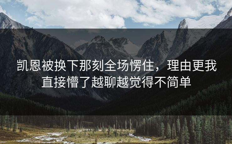 凯恩被换下那刻全场愣住，理由更我直接懵了越聊越觉得不简单