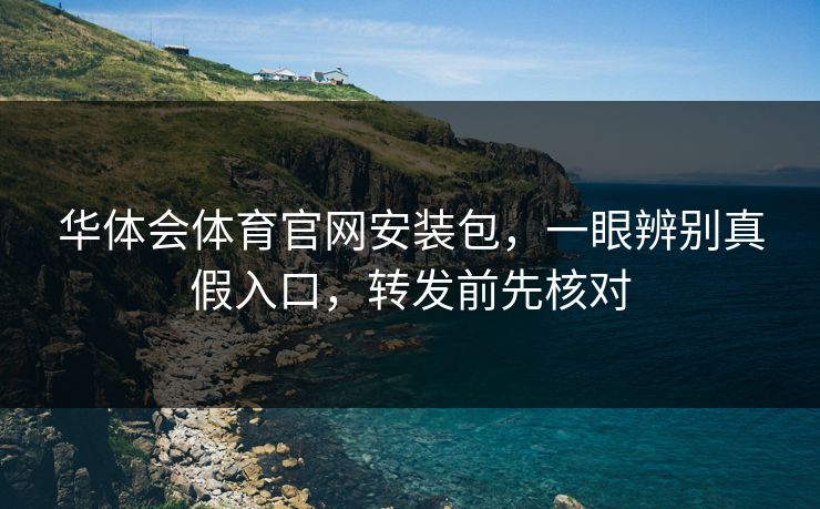 华体会体育官网安装包，一眼辨别真假入口，转发前先核对