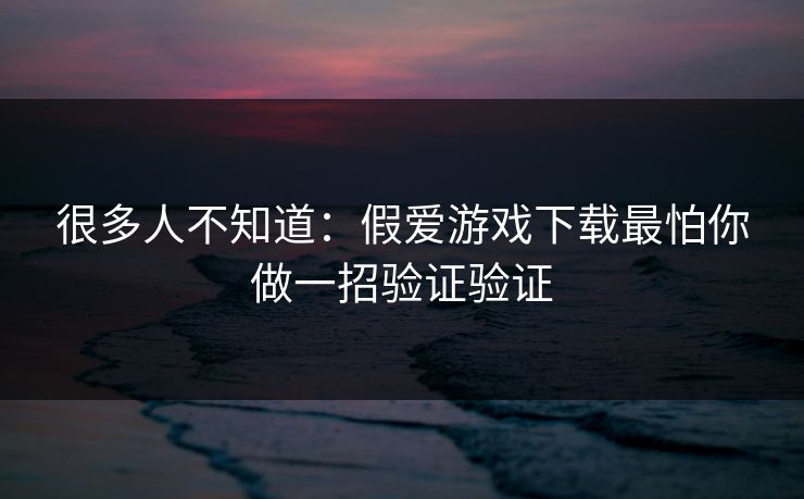 很多人不知道：假爱游戏下载最怕你做一招验证验证
