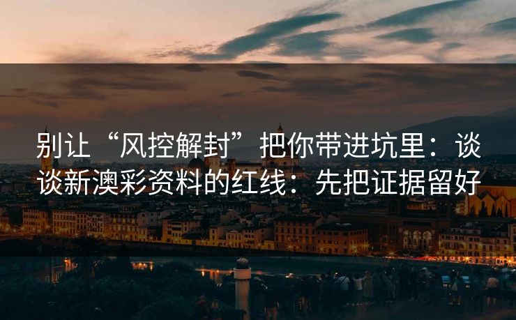别让“风控解封”把你带进坑里：谈谈新澳彩资料的红线：先把证据留好