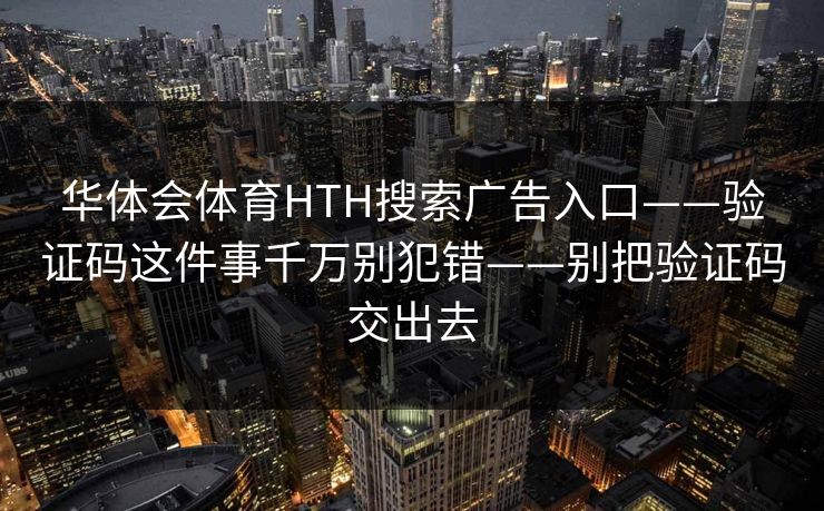 华体会体育HTH搜索广告入口——验证码这件事千万别犯错——别把验证码交出去