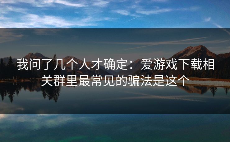 我问了几个人才确定：爱游戏下载相关群里最常见的骗法是这个