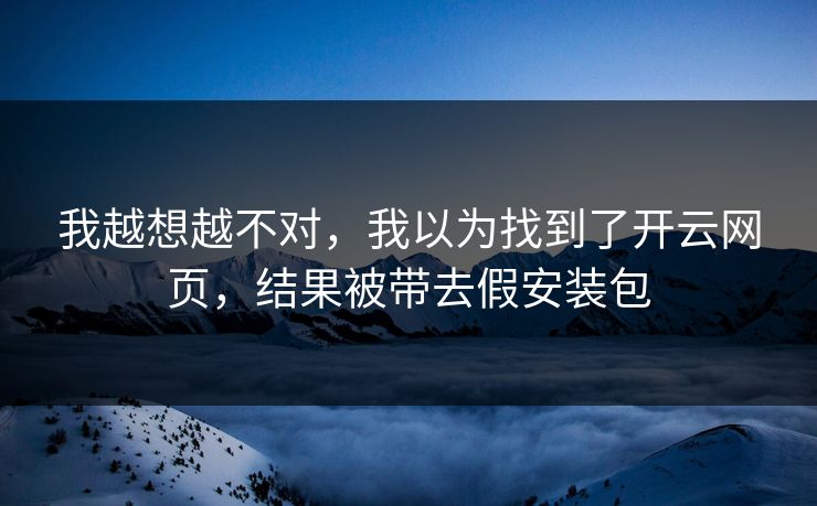 我越想越不对，我以为找到了开云网页，结果被带去假安装包