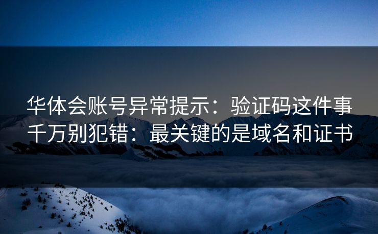 华体会账号异常提示：验证码这件事千万别犯错：最关键的是域名和证书
