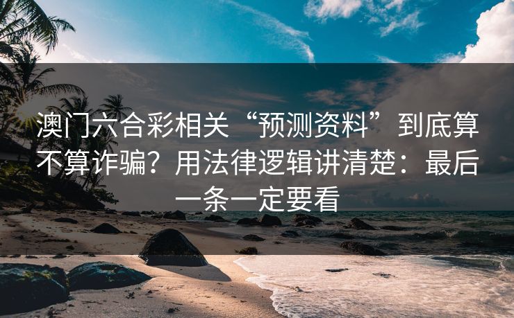 澳门六合彩相关“预测资料”到底算不算诈骗？用法律逻辑讲清楚：最后一条一定要看