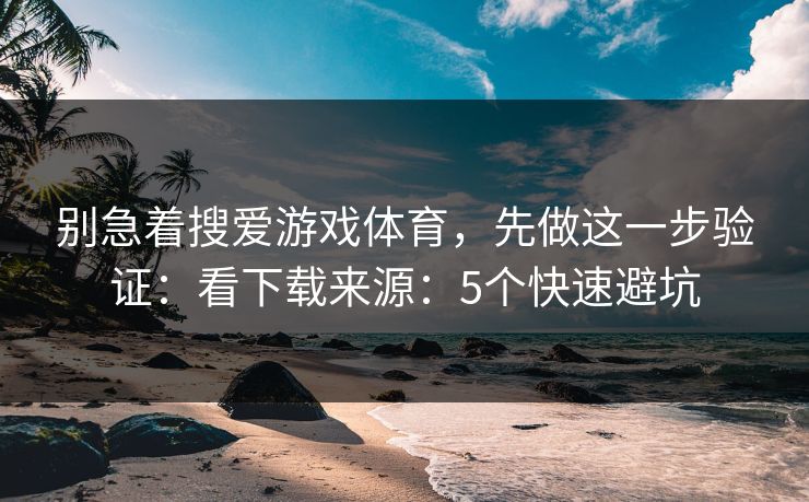别急着搜爱游戏体育，先做这一步验证：看下载来源：5个快速避坑