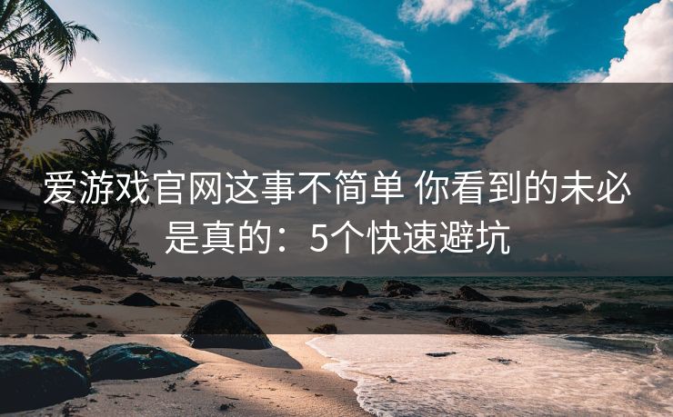 爱游戏官网这事不简单 你看到的未必是真的：5个快速避坑
