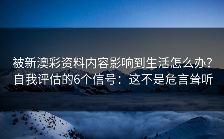 被新澳彩资料内容影响到生活怎么办？自我评估的6个信号：这不是危言耸听