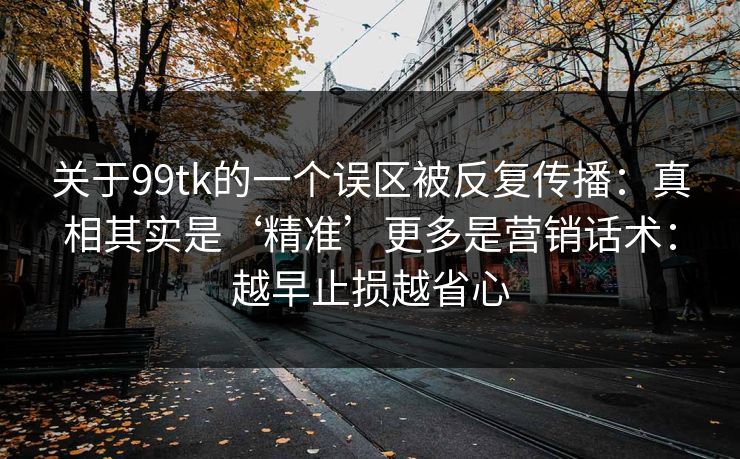关于99tk的一个误区被反复传播：真相其实是‘精准’更多是营销话术：越早止损越省心