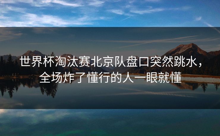 世界杯淘汰赛北京队盘口突然跳水，全场炸了懂行的人一眼就懂