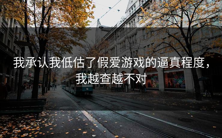 我承认我低估了假爱游戏的逼真程度，我越查越不对