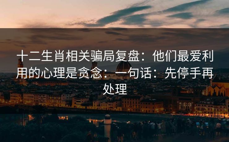 十二生肖相关骗局复盘：他们最爱利用的心理是贪念：一句话：先停手再处理