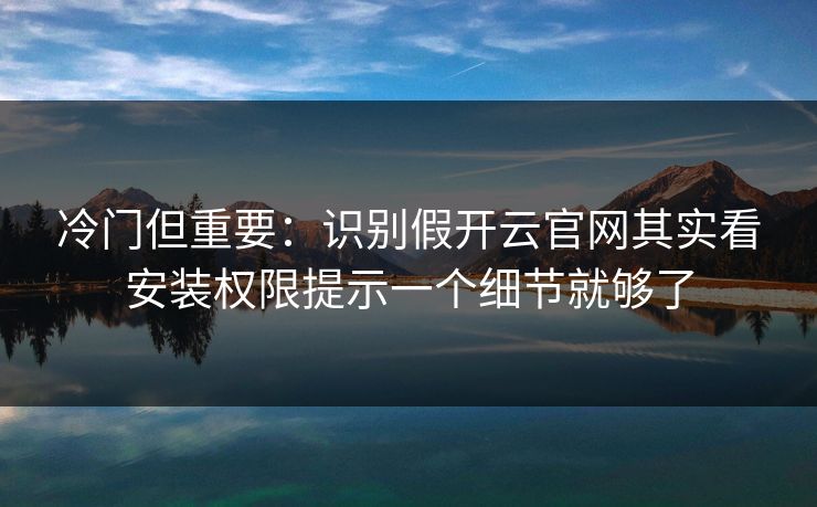 冷门但重要：识别假开云官网其实看安装权限提示一个细节就够了