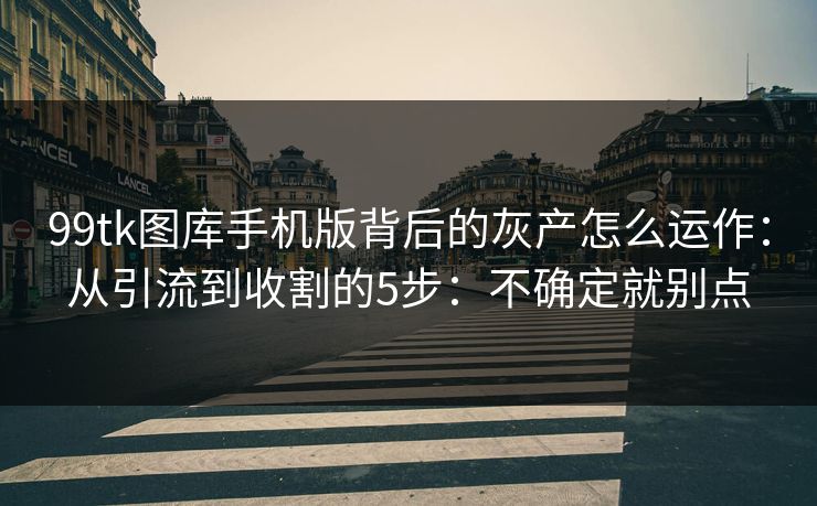 99tk图库手机版背后的灰产怎么运作：从引流到收割的5步：不确定就别点