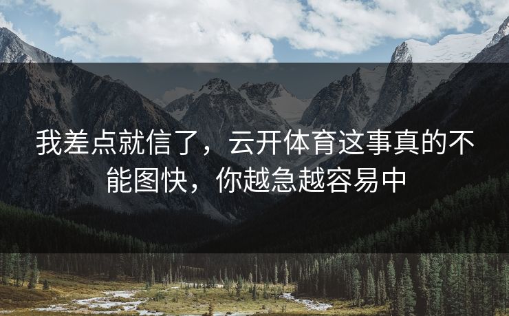 我差点就信了，云开体育这事真的不能图快，你越急越容易中