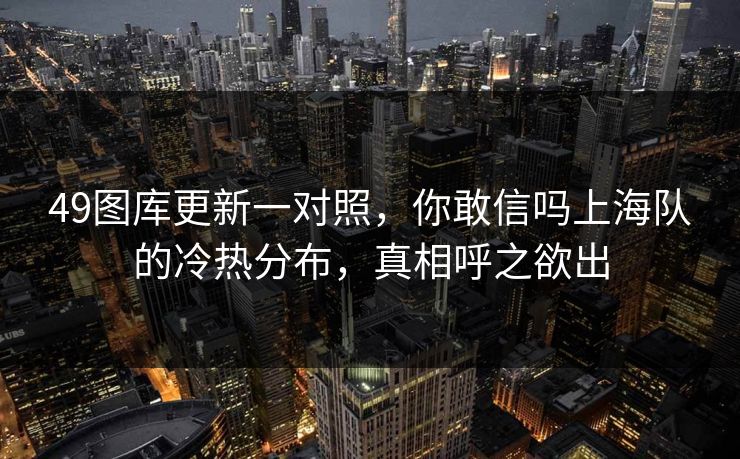 49图库更新一对照，你敢信吗上海队的冷热分布，真相呼之欲出