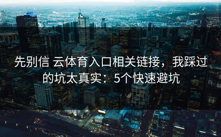 先别信 云体育入口相关链接，我踩过的坑太真实：5个快速避坑
