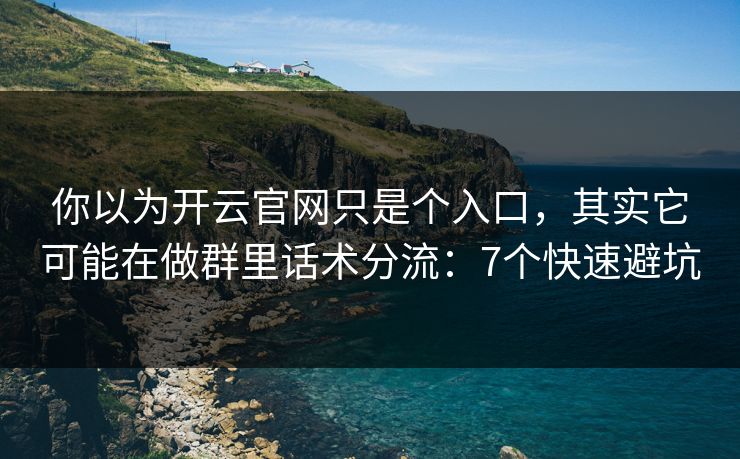 你以为开云官网只是个入口，其实它可能在做群里话术分流：7个快速避坑