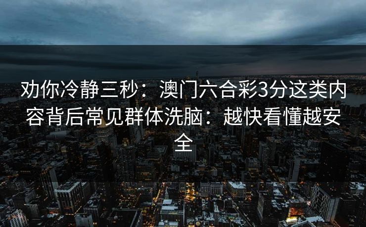 劝你冷静三秒：澳门六合彩3分这类内容背后常见群体洗脑：越快看懂越安全