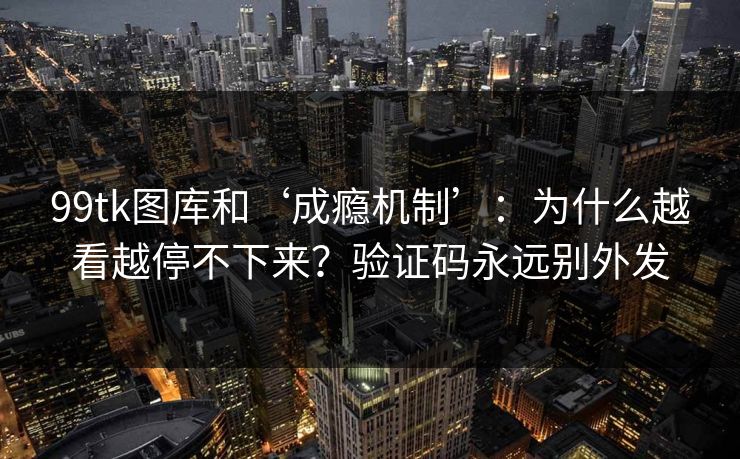 99tk图库和‘成瘾机制’：为什么越看越停不下来？验证码永远别外发