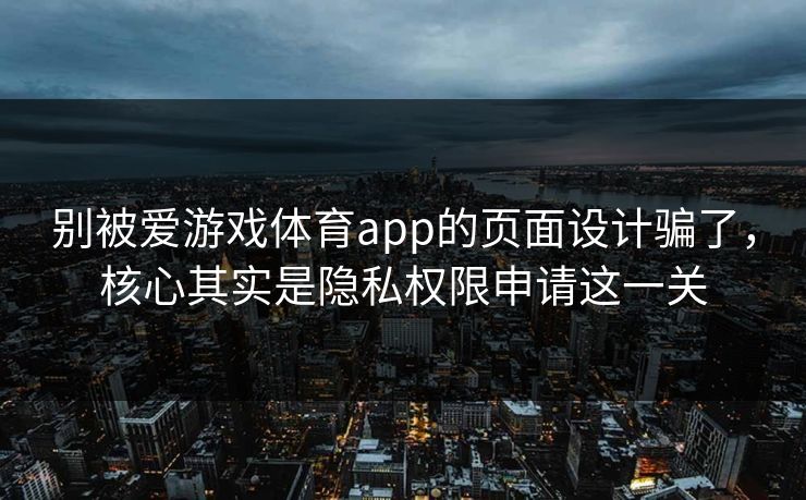 别被爱游戏体育app的页面设计骗了，核心其实是隐私权限申请这一关