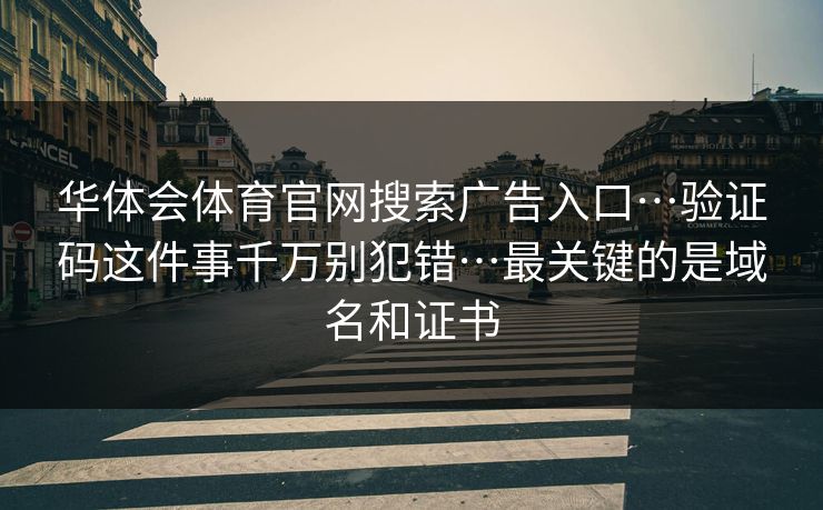 华体会体育官网搜索广告入口…验证码这件事千万别犯错…最关键的是域名和证书