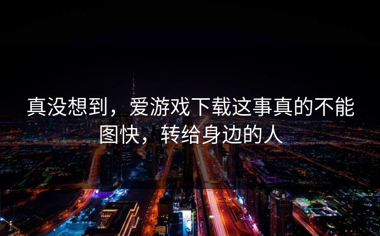 真没想到，爱游戏下载这事真的不能图快，转给身边的人