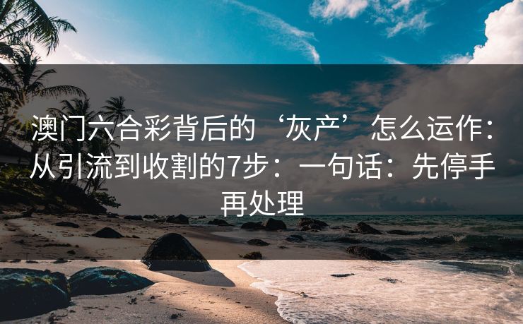 澳门六合彩背后的‘灰产’怎么运作：从引流到收割的7步：一句话：先停手再处理
