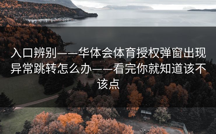 入口辨别——华体会体育授权弹窗出现异常跳转怎么办——看完你就知道该不该点