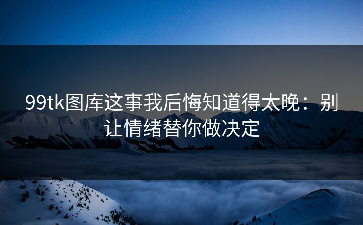 99tk图库这事我后悔知道得太晚：别让情绪替你做决定