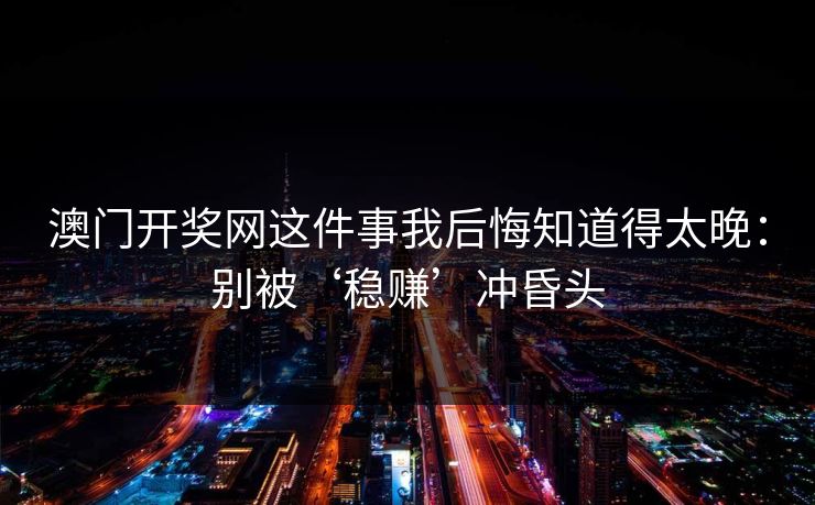 澳门开奖网这件事我后悔知道得太晚：别被‘稳赚’冲昏头