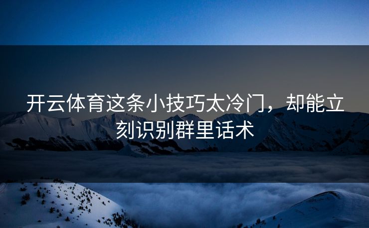 开云体育这条小技巧太冷门，却能立刻识别群里话术