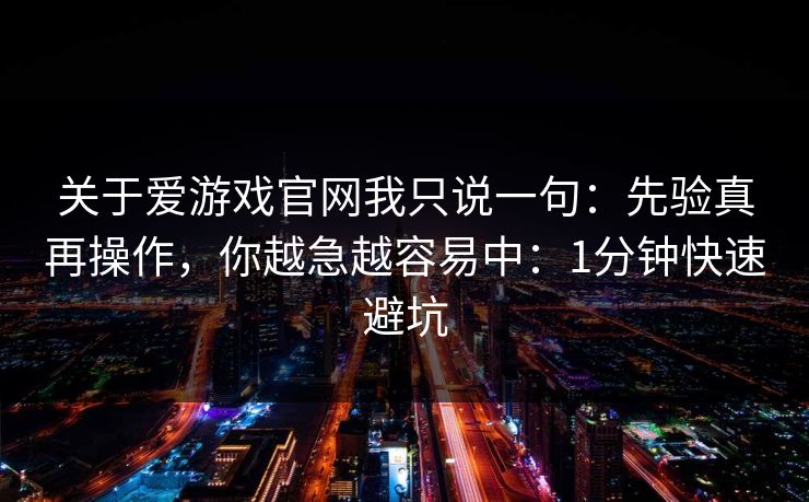 关于爱游戏官网我只说一句：先验真再操作，你越急越容易中：1分钟快速避坑