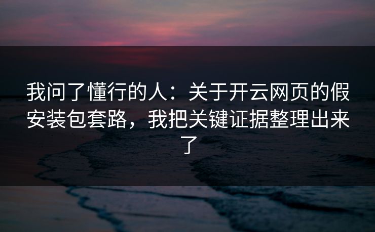 我问了懂行的人：关于开云网页的假安装包套路，我把关键证据整理出来了