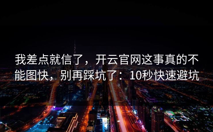 我差点就信了，开云官网这事真的不能图快，别再踩坑了：10秒快速避坑