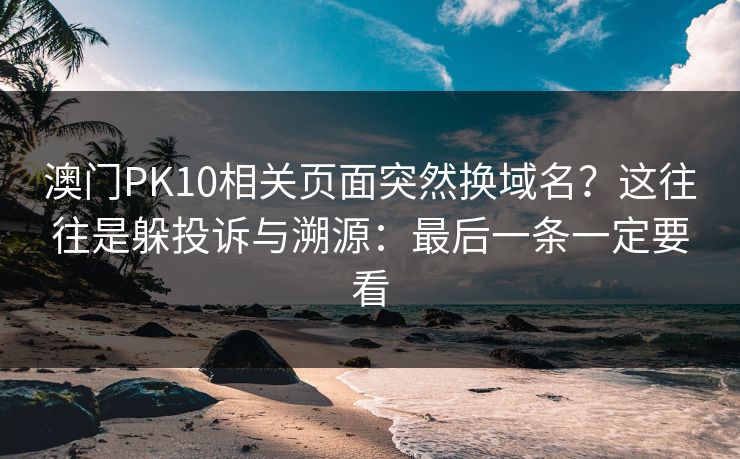 澳门PK10相关页面突然换域名？这往往是躲投诉与溯源：最后一条一定要看