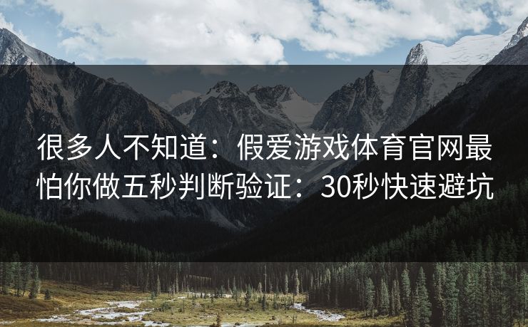很多人不知道：假爱游戏体育官网最怕你做五秒判断验证：30秒快速避坑