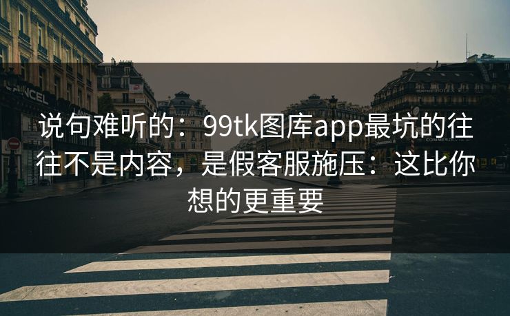说句难听的：99tk图库app最坑的往往不是内容，是假客服施压：这比你想的更重要