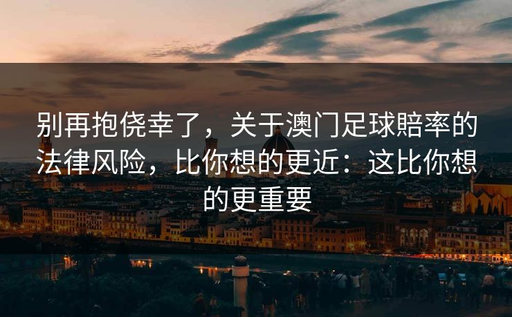 别再抱侥幸了，关于澳门足球賠率的法律风险，比你想的更近：这比你想的更重要