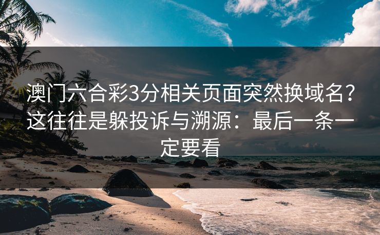 澳门六合彩3分相关页面突然换域名？这往往是躲投诉与溯源：最后一条一定要看
