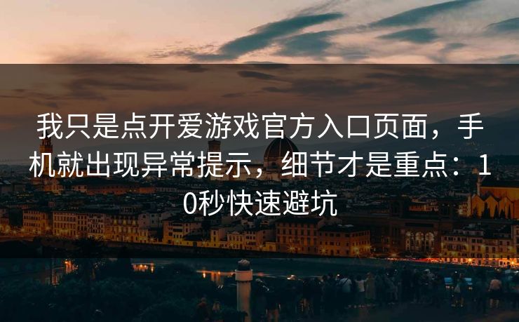我只是点开爱游戏官方入口页面，手机就出现异常提示，细节才是重点：10秒快速避坑