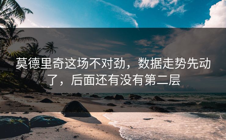 莫德里奇这场不对劲，数据走势先动了，后面还有没有第二层