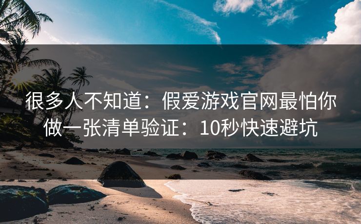 很多人不知道：假爱游戏官网最怕你做一张清单验证：10秒快速避坑
