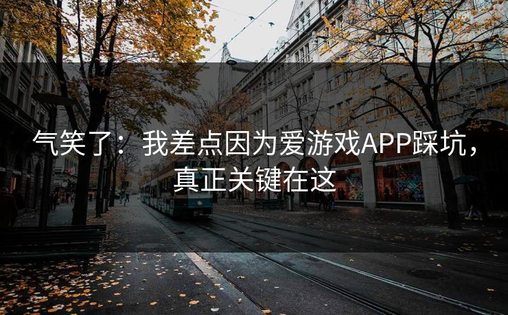 气笑了：我差点因为爱游戏APP踩坑，真正关键在这
