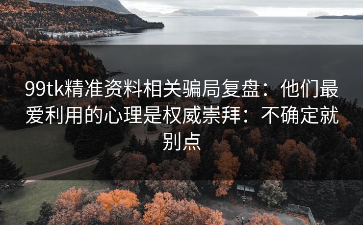99tk精准资料相关骗局复盘：他们最爱利用的心理是权威崇拜：不确定就别点