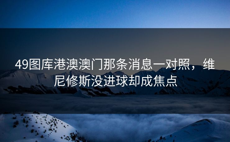 49图库港澳澳门那条消息一对照，维尼修斯没进球却成焦点