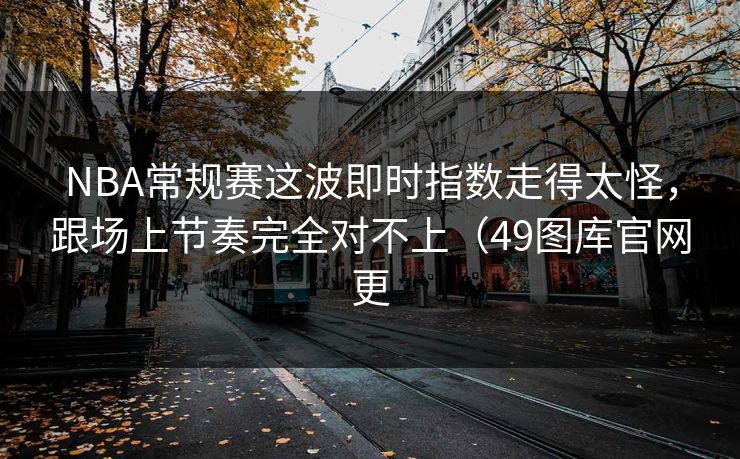 NBA常规赛这波即时指数走得太怪，跟场上节奏完全对不上（49图库官网更