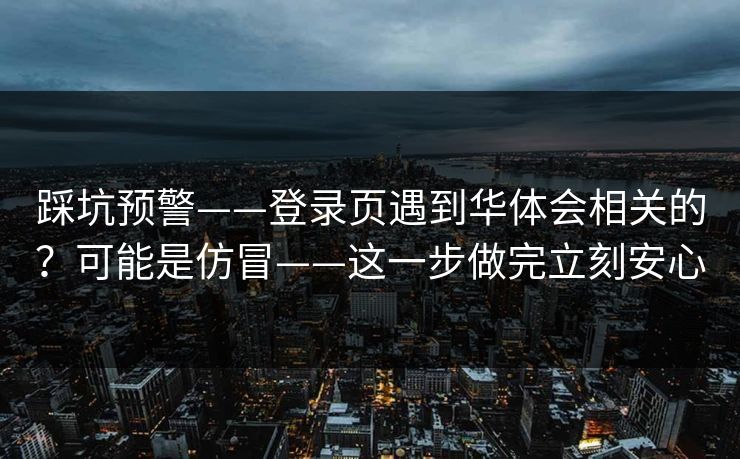 踩坑预警——登录页遇到华体会相关的？可能是仿冒——这一步做完立刻安心