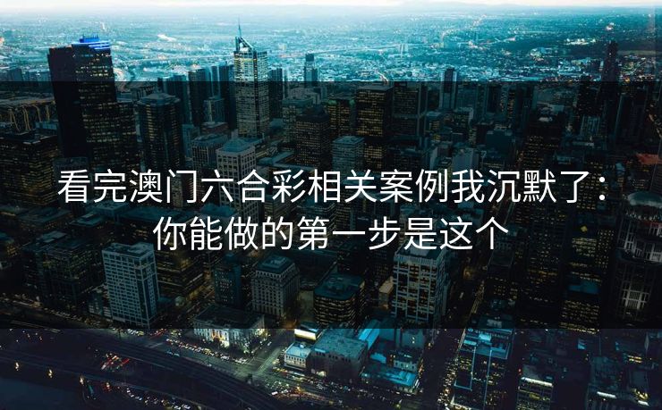 看完澳门六合彩相关案例我沉默了：你能做的第一步是这个